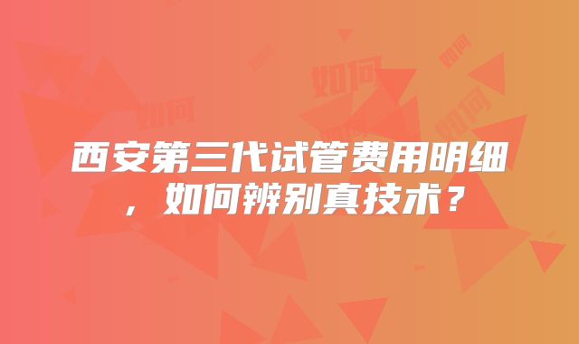 西安第三代试管费用明细,如何辨别真技术?
