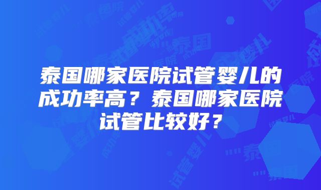 泰国哪家医院试管婴儿的成功率高？泰国哪家医院试管比较好？