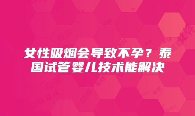 女性吸烟会导致不孕?泰国试管婴儿技术能解决