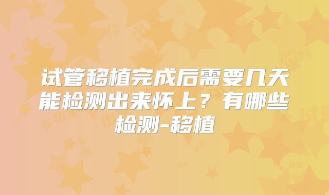 试管移植完成后需要几天能检测出来怀上？有哪些检测-移植