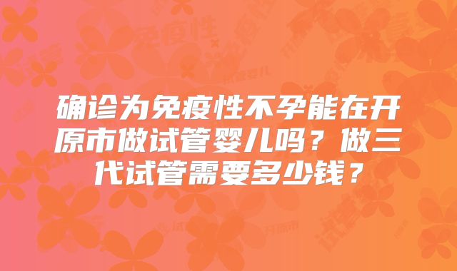 确诊为免疫性不孕能在开原市做试管婴儿吗?做三代试管需要多少钱?
