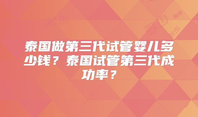 泰国做第三代试管婴儿多少钱?泰国试管第三代成功率?