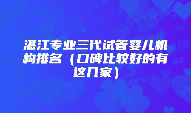湛江专业三代试管婴儿机构排名（口碑比较好的有这几家）
