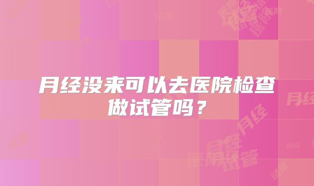 月经没来可以去医院检查做试管吗？