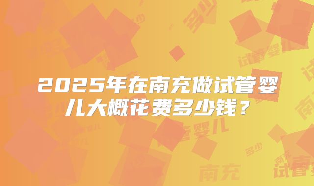 2025年在南充做试管婴儿大概花费多少钱？
