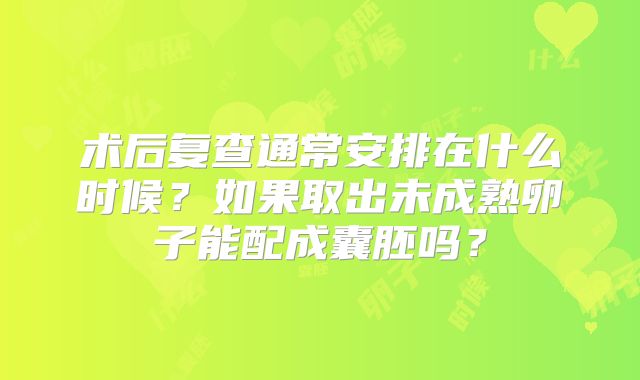 术后复查通常安排在什么时候?如果取出未成熟卵子能配成囊胚吗?