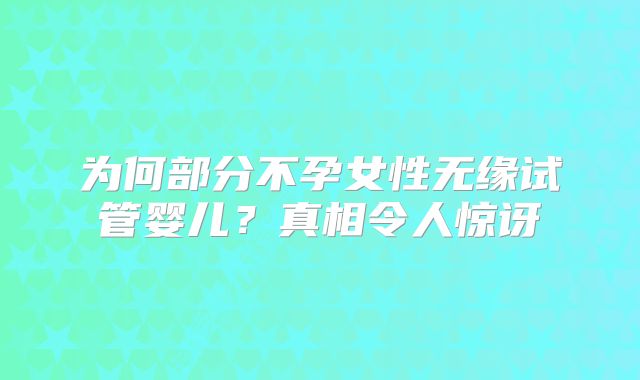 为何部分不孕女性无缘试管婴儿？真相令人惊讶