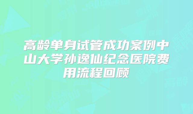 高龄单身试管成功案例中山大学孙逸仙纪念医院费用流程回顾