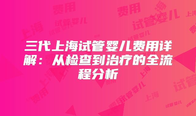 三代上海试管婴儿费用详解：从检查到治疗的全流程分析