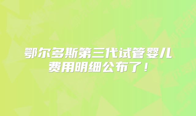 鄂尔多斯第三代试管婴儿费用明细公布了！