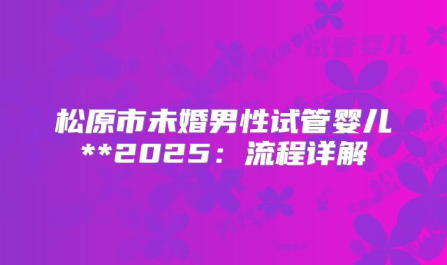 松原市未婚男性试管婴儿**2025：流程详解