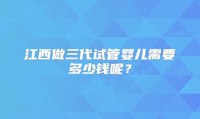 江西做三代试管婴儿需要多少钱呢?