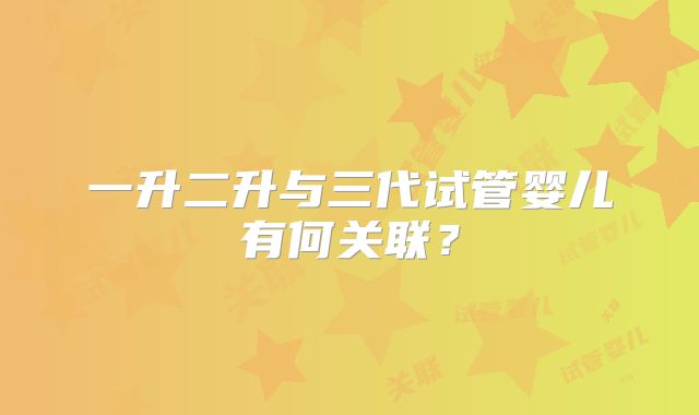 一升二升与三代试管婴儿有何关联？