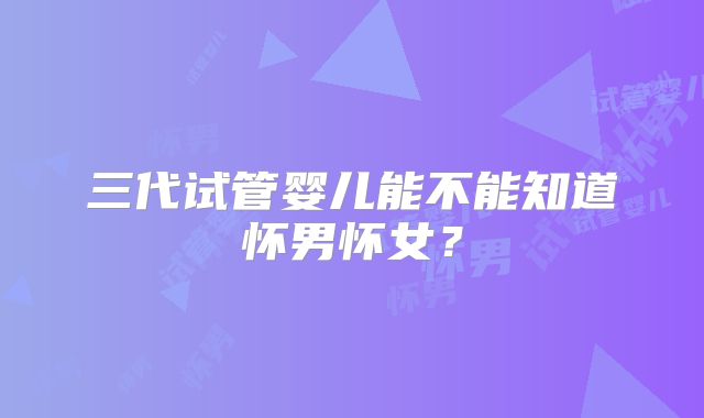 三代试管婴儿能不能知道怀男怀女?
