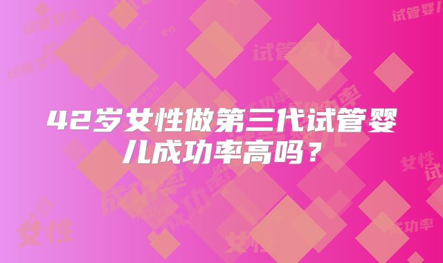 42岁女性做第三代试管婴儿成功率高吗?