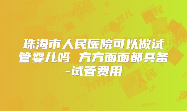 珠海市人民医院可以做试管婴儿吗 方方面面都具备-试管费用