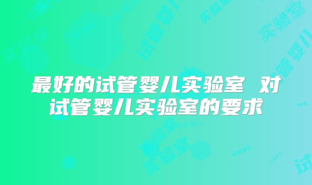 最好的试管婴儿实验室 对试管婴儿实验室的要求