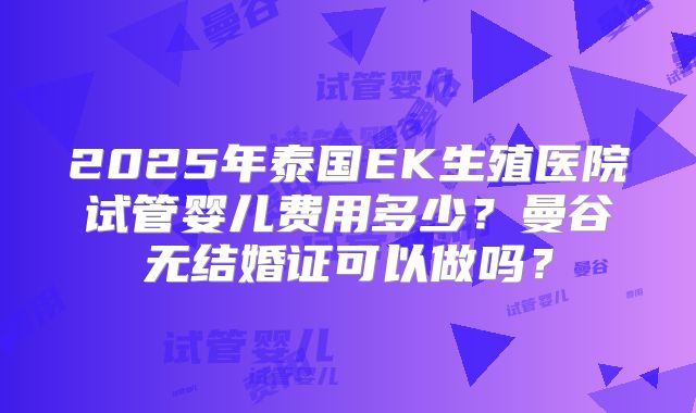 2025年泰国EK生殖医院试管婴儿费用多少？曼谷无结婚证可以做吗？