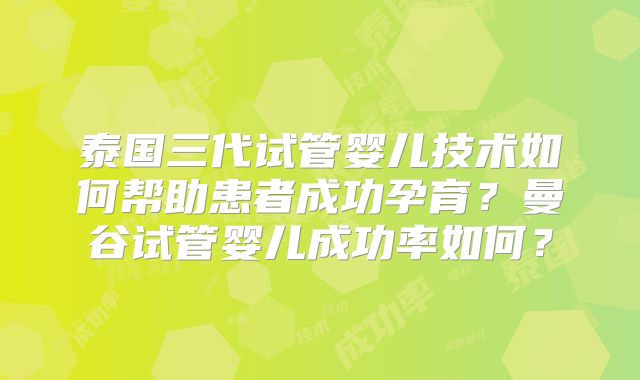 泰国三代试管婴儿技术如何帮助患者成功孕育？曼谷试管婴儿成功率如何？