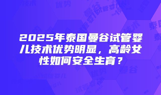 2025年泰国曼谷试管婴儿技术优势明显，高龄女性如何安全生育？