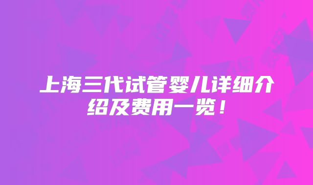 上海三代试管婴儿详细介绍及费用一览!