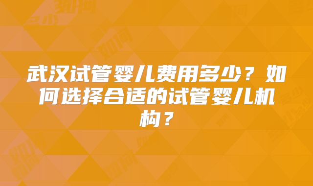 武汉试管婴儿费用多少？如何选择合适的试管婴儿机构？
