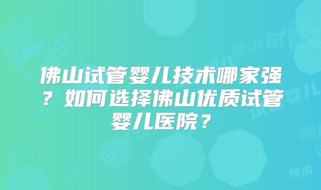 佛山试管婴儿技术哪家强？如何选择佛山优质试管婴儿医院？