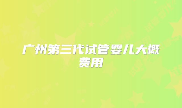 广州第三代试管婴儿大概费用