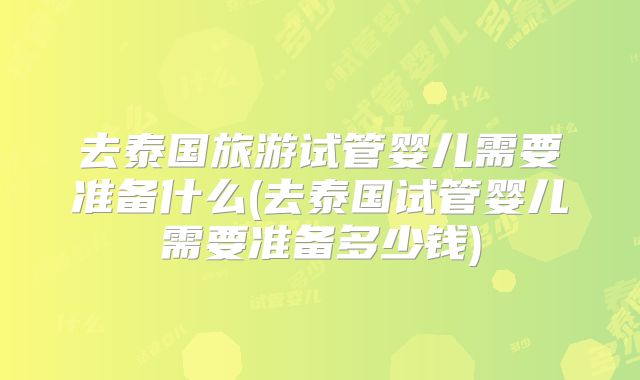 去泰国旅游试管婴儿需要准备什么(去泰国试管婴儿需要准备多少钱)