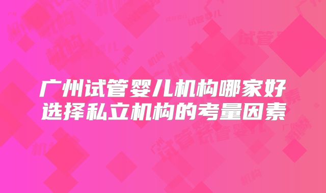广州试管婴儿机构哪家好选择私立机构的考量因素