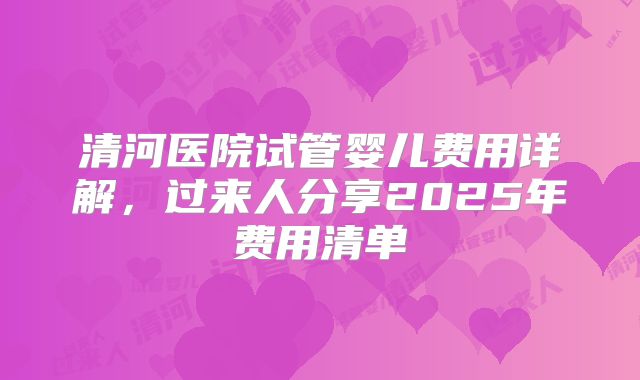 清河医院试管婴儿费用详解，过来人分享2025年费用清单