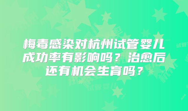 梅毒感染对杭州试管婴儿成功率有影响吗?治愈后还有机会生育吗?
