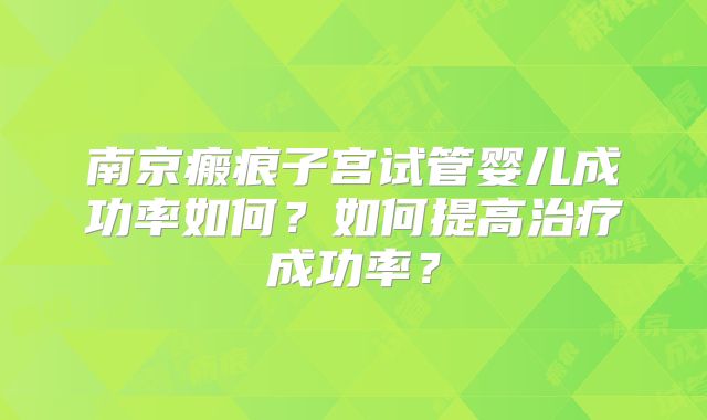 南京瘢痕子宫试管婴儿成功率如何?如何提高治疗成功率?