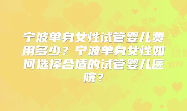 宁波单身女性试管婴儿费用多少?宁波单身女性如何选择合适的试管婴儿医院?