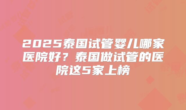2025泰国试管婴儿哪家医院好?泰国做试管的医院这5家上榜