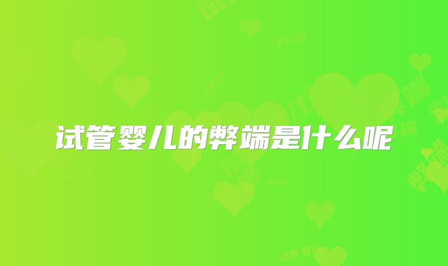 试管婴儿的弊端是什么呢