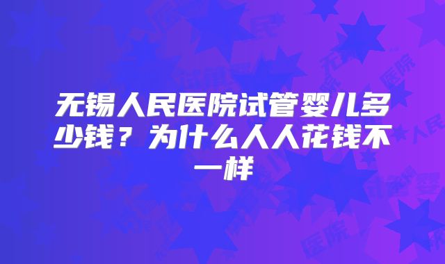 无锡人民医院试管婴儿多少钱？为什么人人花钱不一样