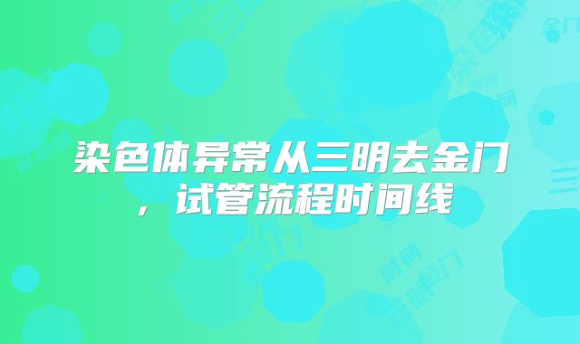 染色体异常从三明去金门，试管流程时间线
