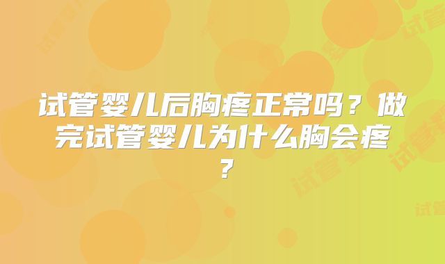 试管婴儿后胸疼正常吗?做完试管婴儿为什么胸会疼?