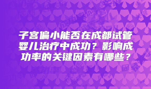 子宫偏小能否在成都试管婴儿治疗中成功？影响成功率的关键因素有哪些？