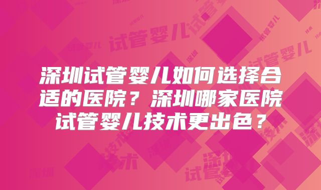 深圳试管婴儿如何选择合适的医院?深圳哪家医院试管婴儿技术更出色?