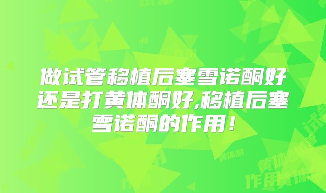 做试管移植后塞雪诺酮好还是打黄体酮好,移植后塞雪诺酮的作用！