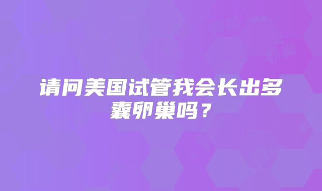 请问美国试管我会长出多囊卵巢吗？