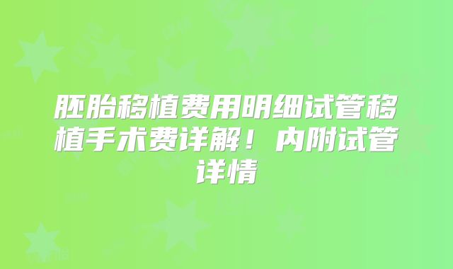 胚胎移植费用明细试管移植手术费详解!内附试管详情