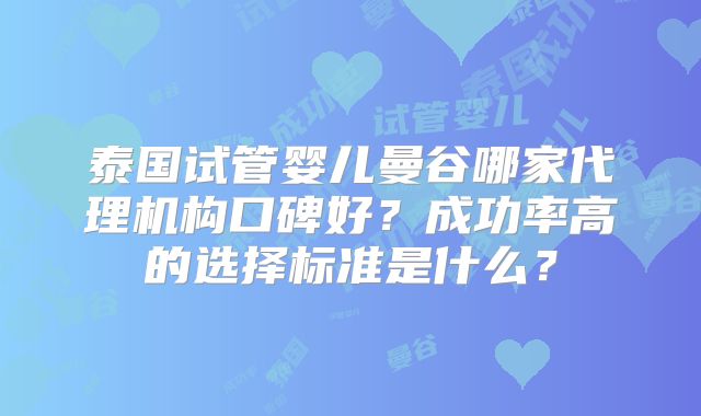 泰国试管婴儿曼谷哪家代理机构口碑好？成功率高的选择标准是什么？