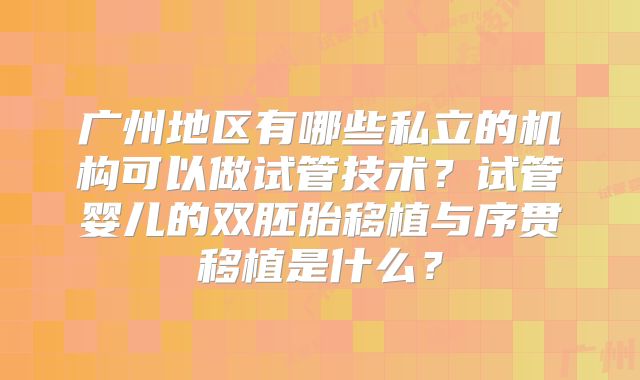 广州地区有哪些私立的机构可以做试管技术?试管婴儿的双胚胎移植与序贯移植是什么?