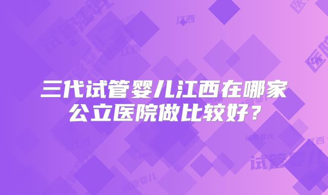 三代试管婴儿江西在哪家公立医院做比较好?