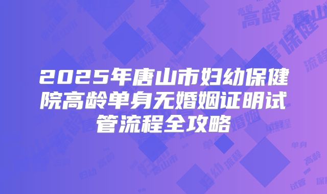 2025年唐山市妇幼保健院高龄单身无婚姻证明试管流程全攻略