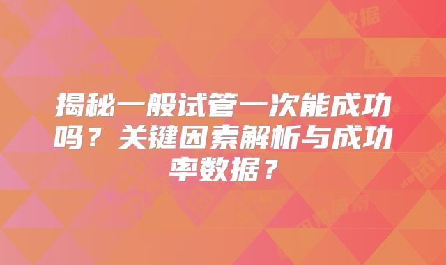 揭秘一般试管一次能成功吗？关键因素解析与成功率数据？