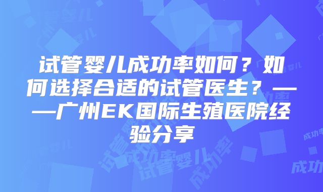 试管婴儿成功率如何？如何选择合适的试管医生？——广州EK国际生殖医院经验分享